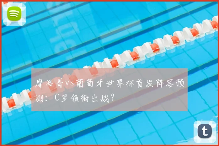 摩洛哥vs葡萄牙世界杯首发阵容预测：C罗领衔出战？