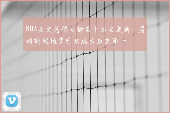 NBA历史总得分榜前十排名更新，詹姆斯超越贾巴尔成为历史第一