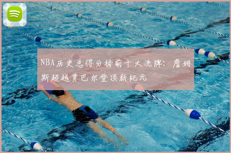 NBA历史总得分榜前十大洗牌：詹姆斯超越贾巴尔登顶新纪元