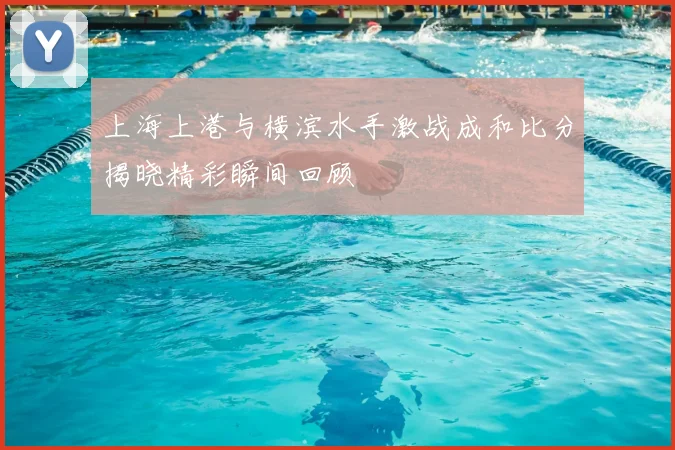 上海上港与横滨水手激战成和比分揭晓精彩瞬间回顾