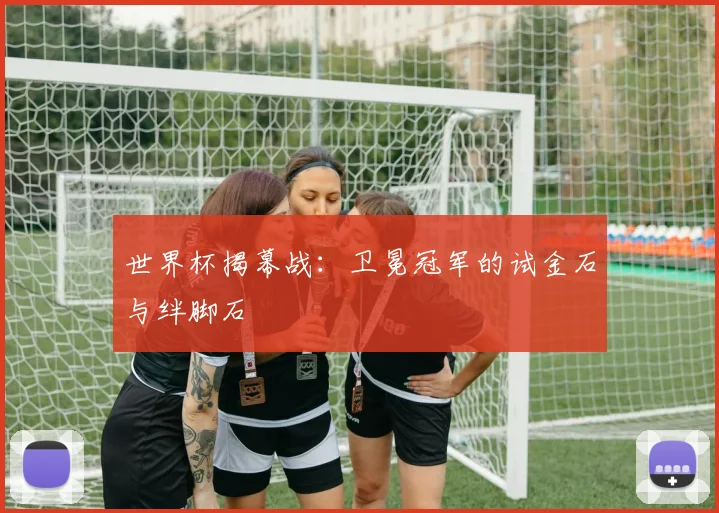 世界杯揭幕战：卫冕冠军的试金石与绊脚石