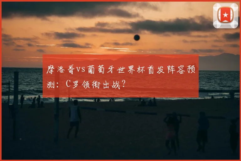 摩洛哥vs葡萄牙世界杯首发阵容预测：C罗领衔出战？