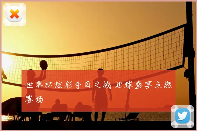 世界杯炫彩夺目之战 进球盛宴点燃赛场