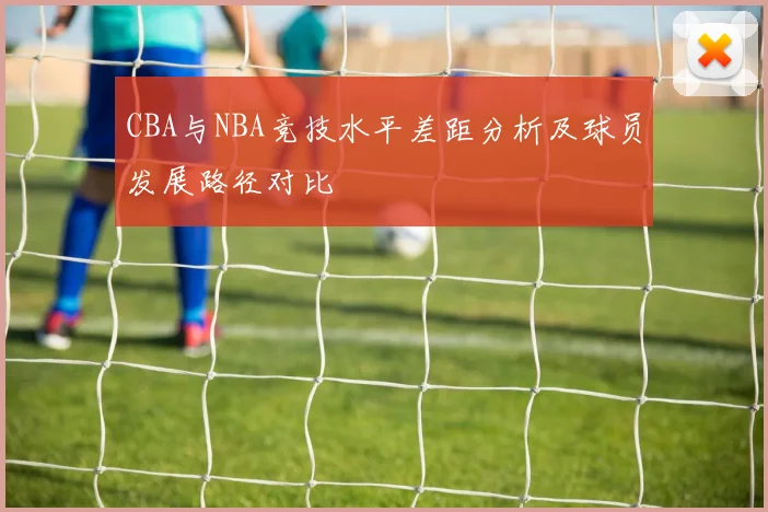 CBA与NBA竞技水平差距分析及球员发展路径对比