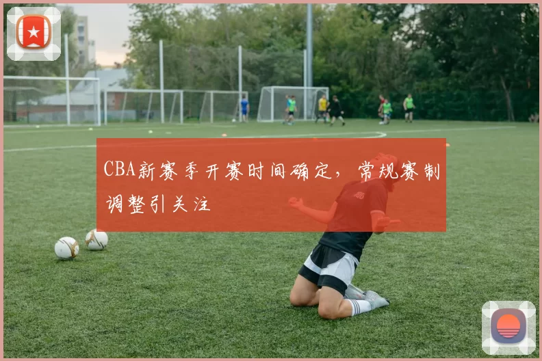 CBA新赛季开赛时间确定，常规赛制调整引关注