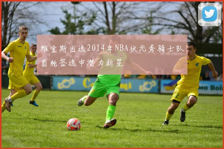 维金斯当选2014年NBA状元秀骑士队首轮签选中潜力新星