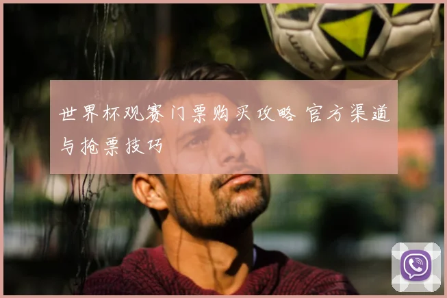 世界杯观赛门票购买攻略 官方渠道与抢票技巧