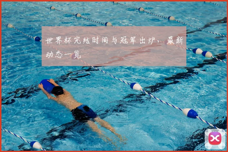 世界杯完结时间与冠军出炉，最新动态一览