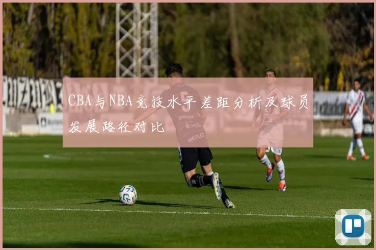 CBA与NBA竞技水平差距分析及球员发展路径对比