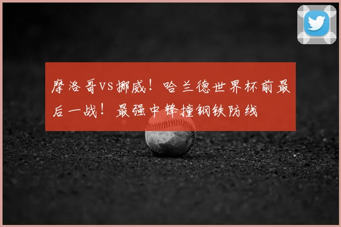 摩洛哥vs挪威！哈兰德世界杯前最后一战！最强中锋撞钢铁防线