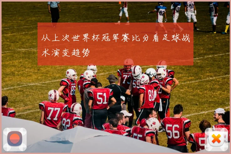 从上次世界杯冠军赛比分看足球战术演变趋势