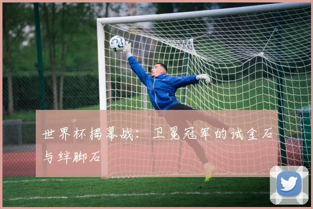 世界杯揭幕战：卫冕冠军的试金石与绊脚石
