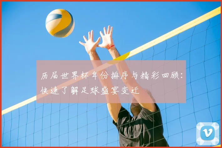 历届世界杯年份排序与精彩回顾：快速了解足球盛宴变迁