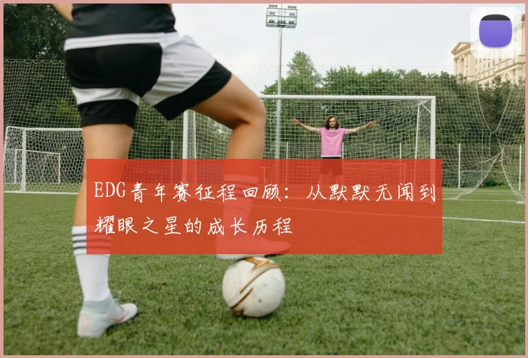 EDG青年赛征程回顾：从默默无闻到耀眼之星的成长历程