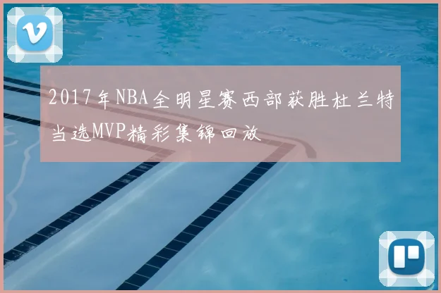 2017年NBA全明星赛西部获胜杜兰特当选MVP精彩集锦回放