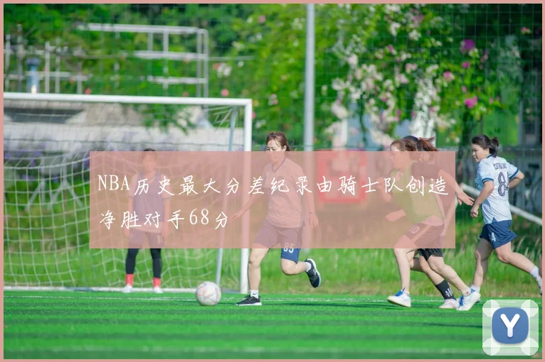 NBA历史最大分差纪录由骑士队创造净胜对手68分