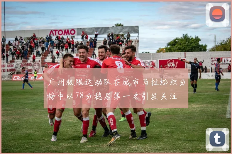 广州极限运动队在城市马拉松积分榜中以78分稳居第一名引发关注