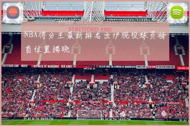 NBA得分王最新排名出炉现役球员榜首位置揭晓