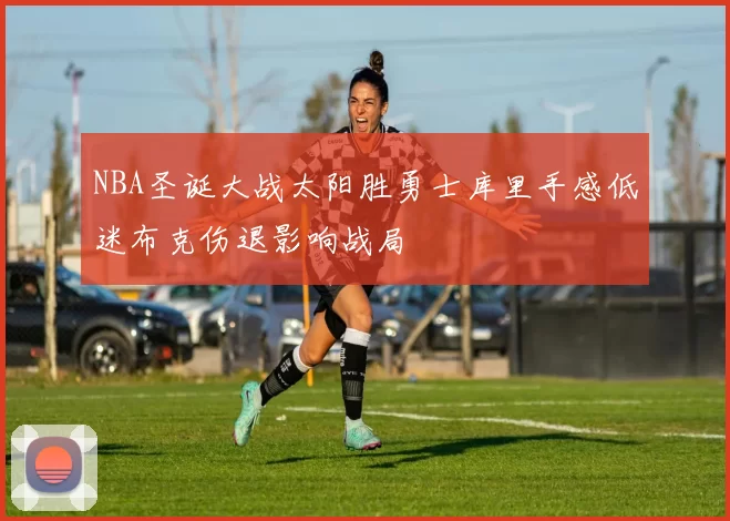NBA圣诞大战太阳胜勇士库里手感低迷布克伤退影响战局