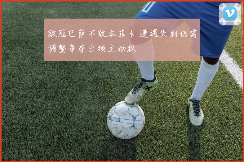 欧冠巴萨不敌本菲卡 遭遇失利仍需调整争夺出线主动权