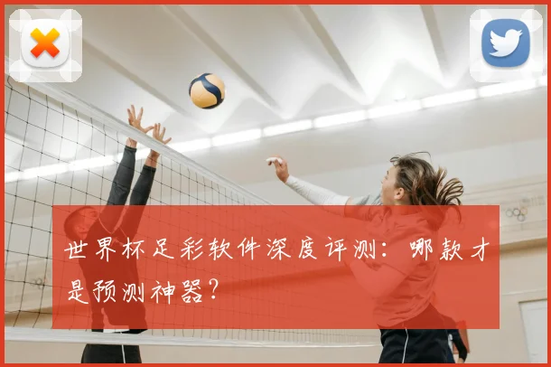 世界杯足彩软件深度评测：哪款才是预测神器？