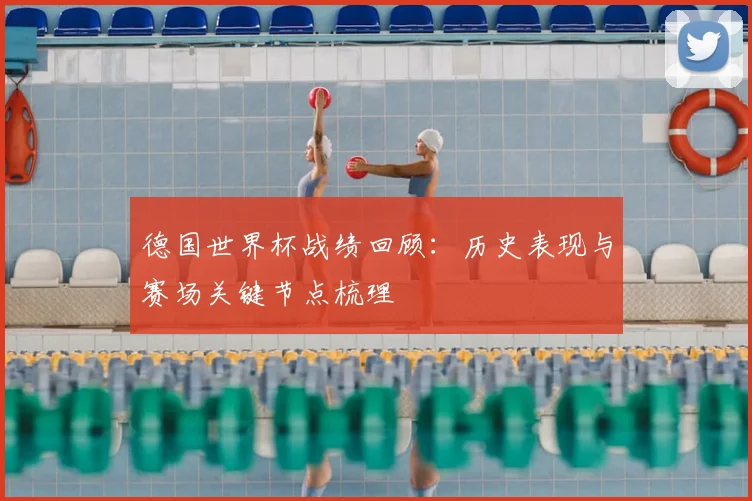 德国世界杯战绩回顾：历史表现与赛场关键节点梳理