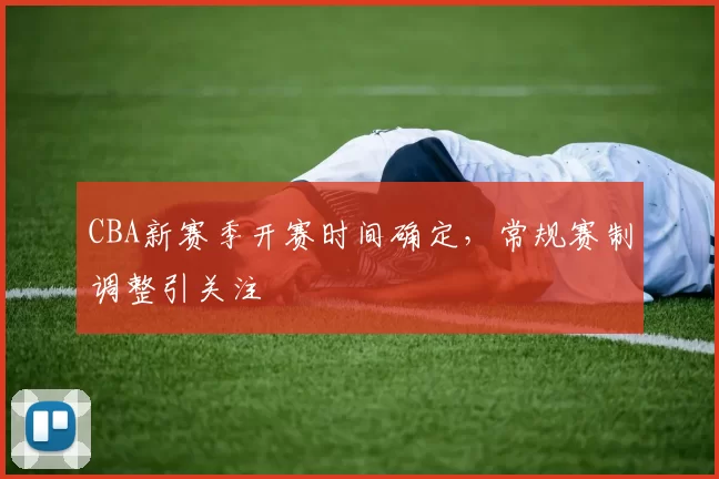 CBA新赛季开赛时间确定，常规赛制调整引关注