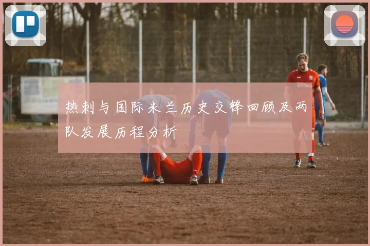 热刺与国际米兰历史交锋回顾及两队发展历程分析