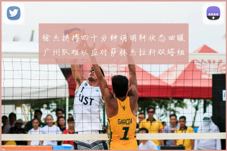 徐杰拼搏四十分钟胡明轩状态回暖广州队难以应对萨林杰拉科双塔组合