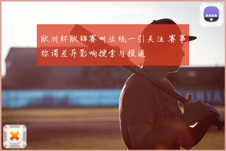 欧洲杯欧锦赛叫法统一引关注 赛事称谓差异影响搜索与报道