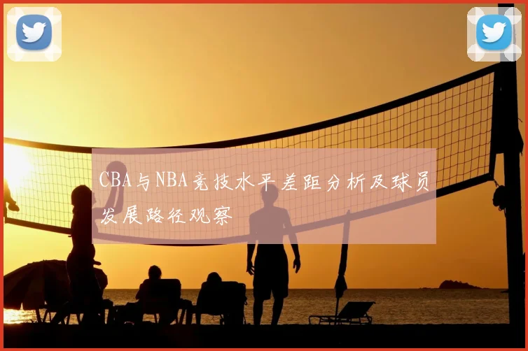 CBA与NBA竞技水平差距分析及球员发展路径观察