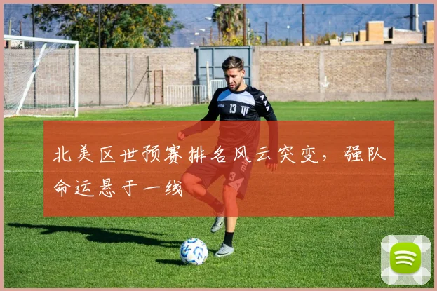 北美区世预赛排名风云突变，强队命运悬于一线