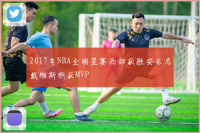 2017年NBA全明星赛西部获胜安东尼戴维斯斩获MVP