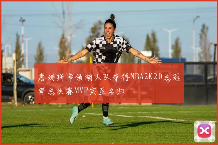 詹姆斯率领湖人队夺得NBA2K20总冠军总决赛MVP实至名归