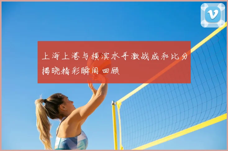 上海上港与横滨水手激战成和比分揭晓精彩瞬间回顾