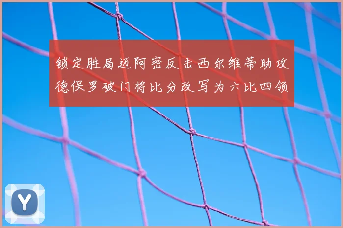 锁定胜局迈阿密反击西尔维蒂助攻德保罗破门将比分改写为六比四领先费城