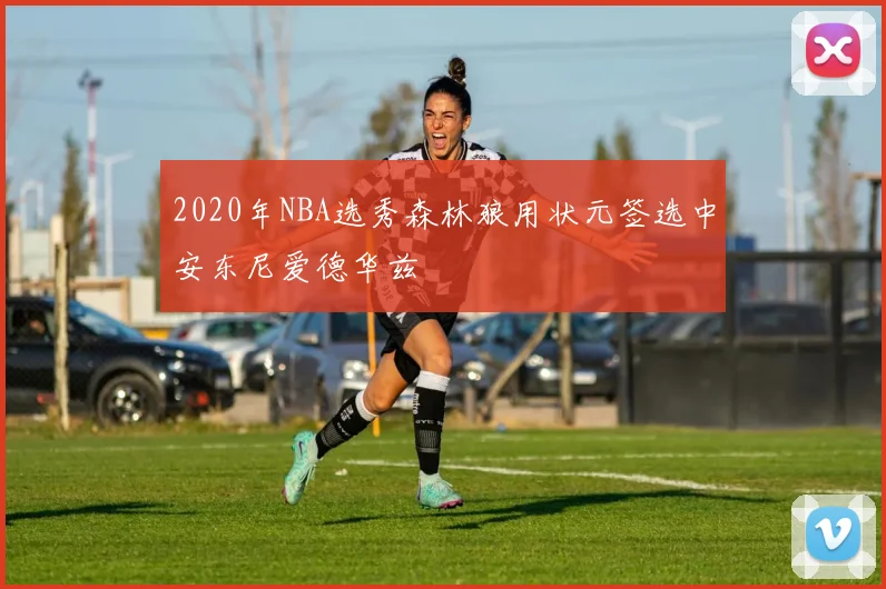 2020年NBA选秀森林狼用状元签选中安东尼爱德华兹