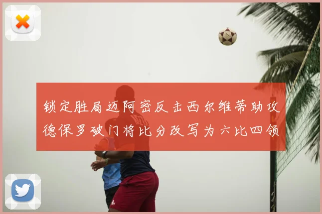 锁定胜局迈阿密反击西尔维蒂助攻德保罗破门将比分改写为六比四领先费城