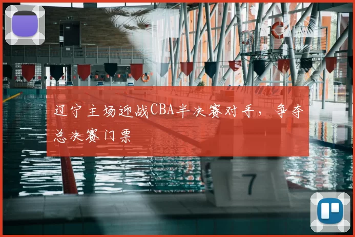 辽宁主场迎战CBA半决赛对手，争夺总决赛门票
