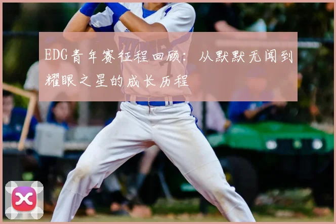EDG青年赛征程回顾：从默默无闻到耀眼之星的成长历程