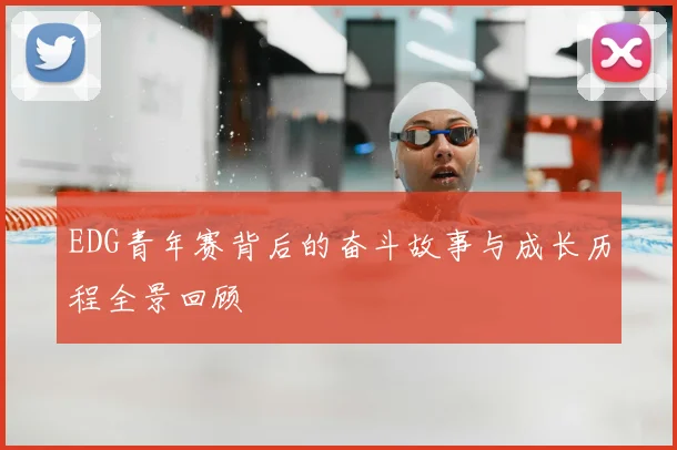 EDG青年赛背后的奋斗故事与成长历程全景回顾