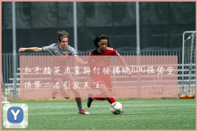 和平精英力量排行榜揭晓EDG强势登顶第二名引发关注