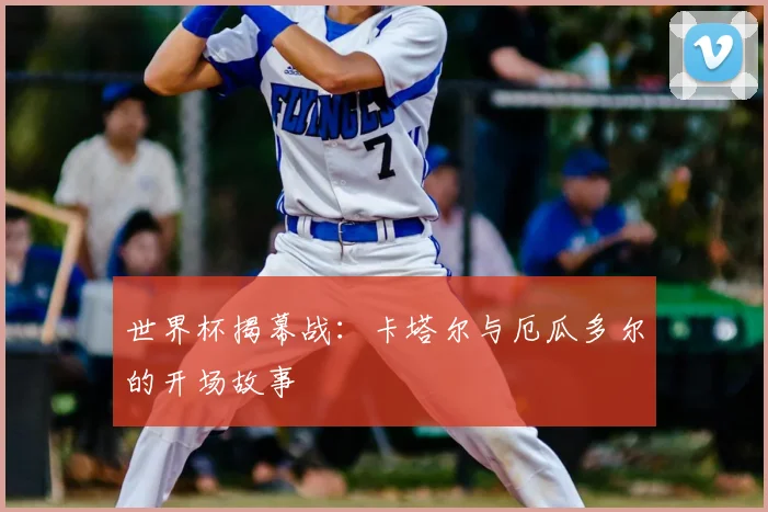 世界杯揭幕战：卡塔尔与厄瓜多尔的开场故事