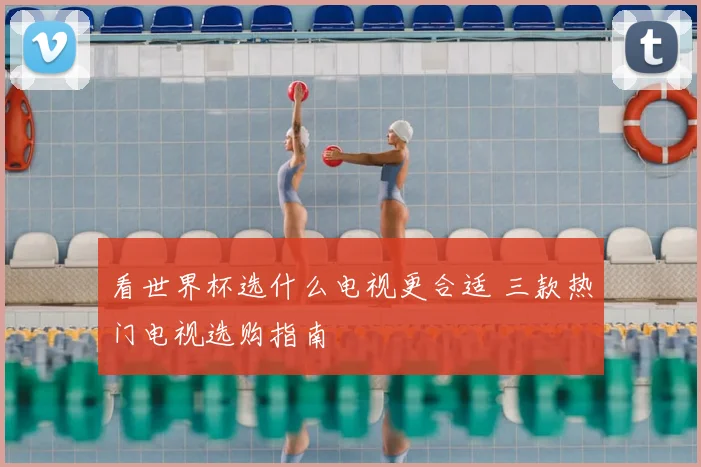 看世界杯选什么电视更合适 三款热门电视选购指南