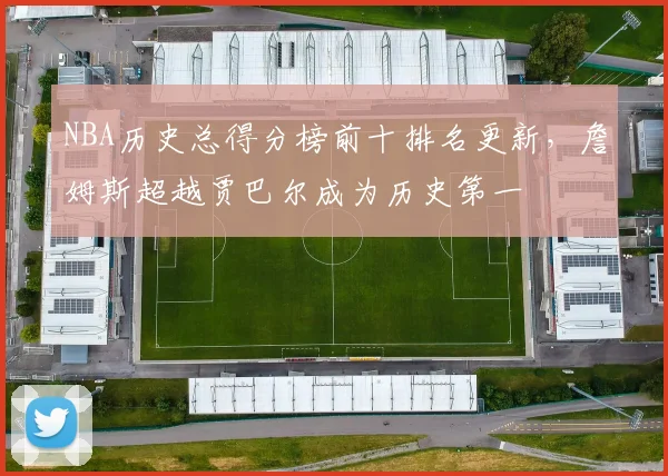 NBA历史总得分榜前十排名更新，詹姆斯超越贾巴尔成为历史第一