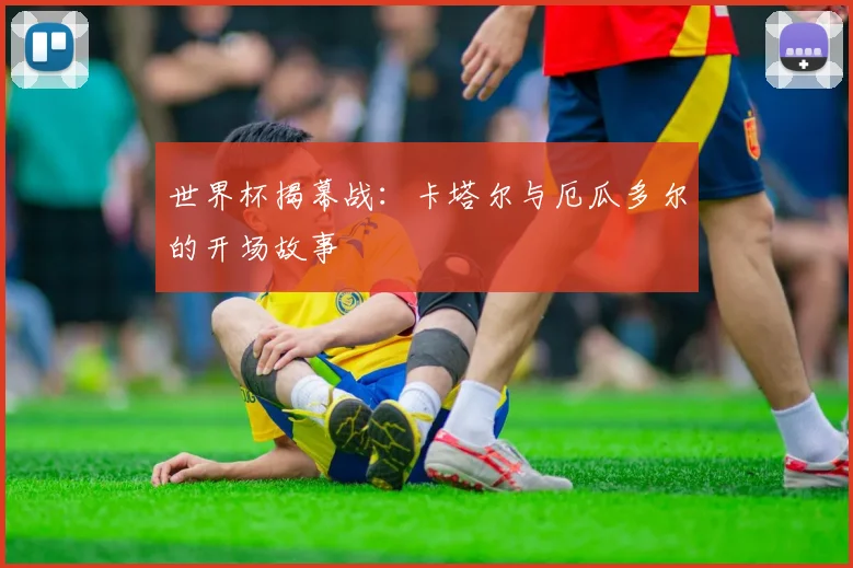 世界杯揭幕战：卡塔尔与厄瓜多尔的开场故事