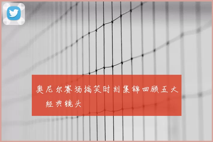 奥尼尔赛场搞笑时刻集锦回顾五大囧经典镜头