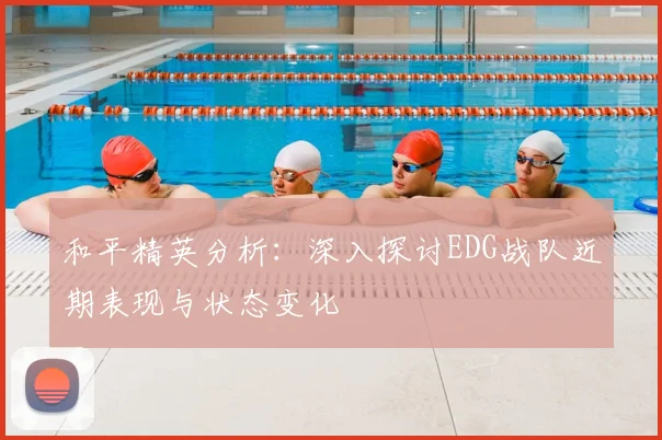 和平精英分析:深入探讨EDG战队近期表现与状态变化