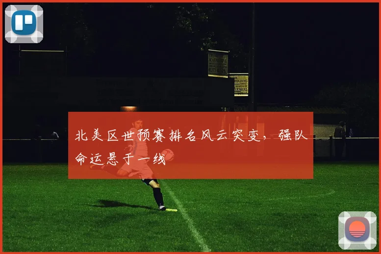 北美区世预赛排名风云突变，强队命运悬于一线