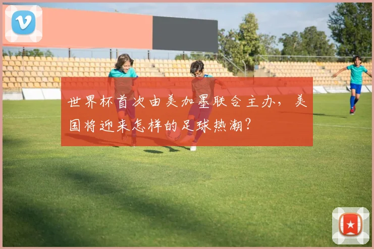 世界杯首次由美加墨联合主办，美国将迎来怎样的足球热潮？